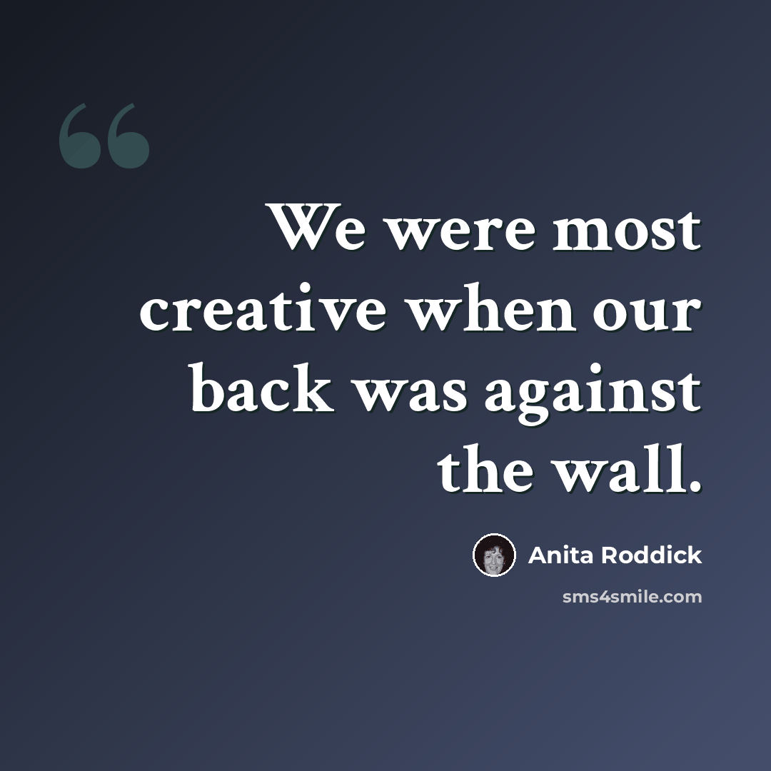 “We were most creative when our back was against the wall.” quote by Anita Roddick