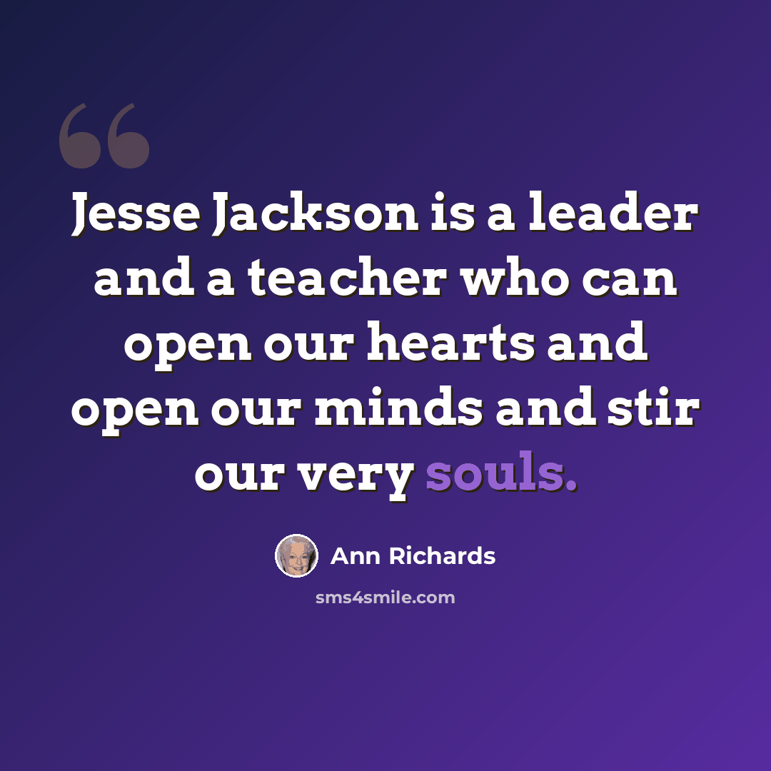 “Jesse Jackson is a leader and a teacher who can open our hearts and open our minds and stir our very souls.” quote by Ann Richards