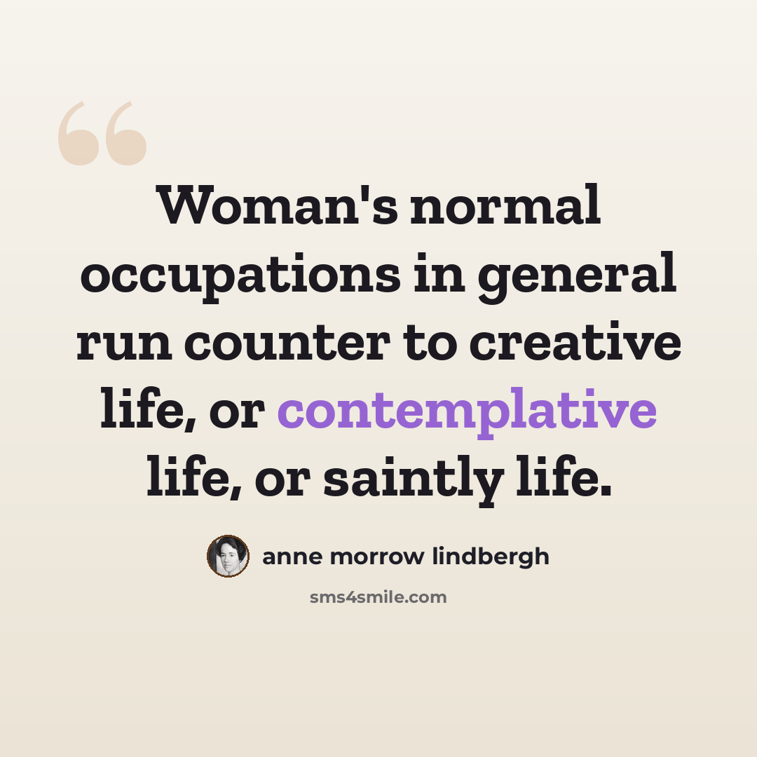 “Woman's normal occupations in general run counter to creative life, or contemplative life, or saintly life.” quote by Anne Morrow Lindbergh