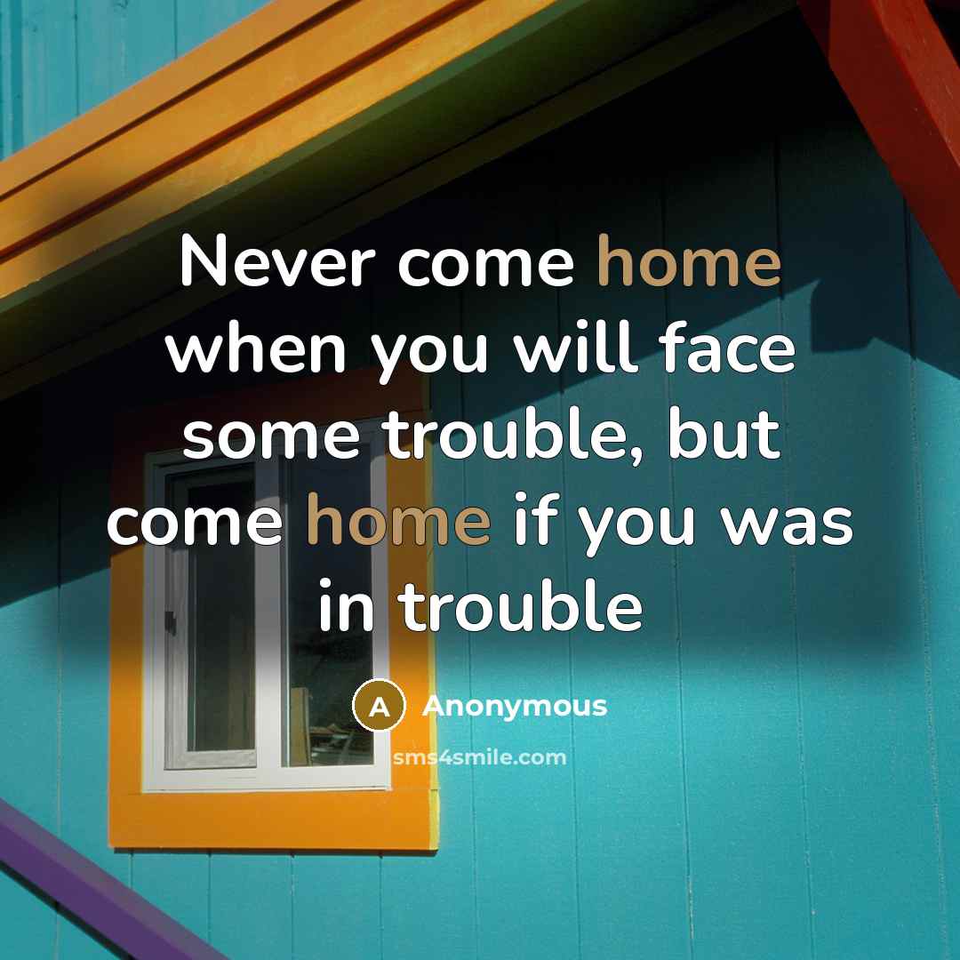 “Never come home when you will face some trouble, but come home if you was in trouble” quote by Anonymous
