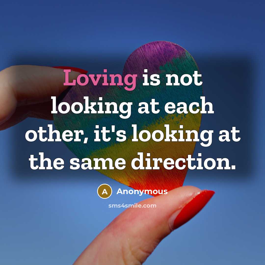 “Loving is not looking at each other, it's looking at the same direction.” quote by Anonymous