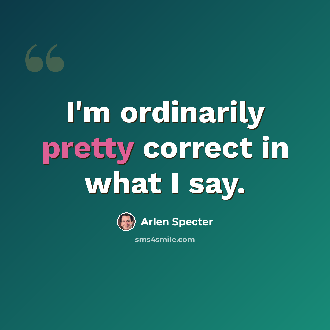 “I'm ordinarily pretty correct in what I say.” quote by Arlen Specter