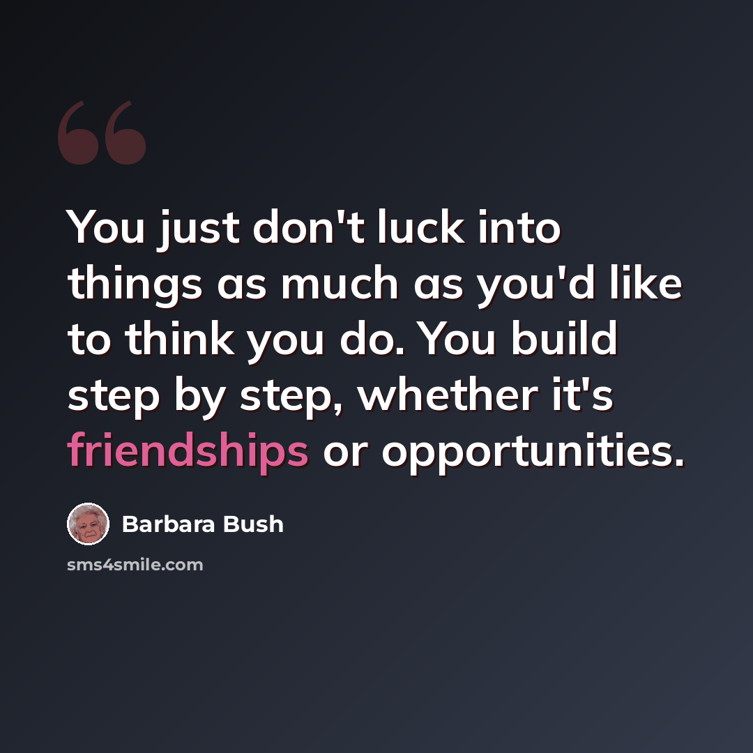“You just don't luck into things as much as you'd like to think you do. You build step by step, whether it's friendships or opportunities.” quote by Barbara Bush