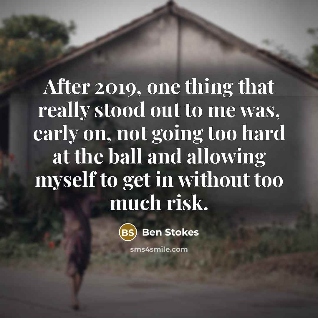 “After 2019, one thing that really stood out to me was, early on, not going too hard at the ball and allowing myself to get in without too much risk.” quote by Ben Stokes