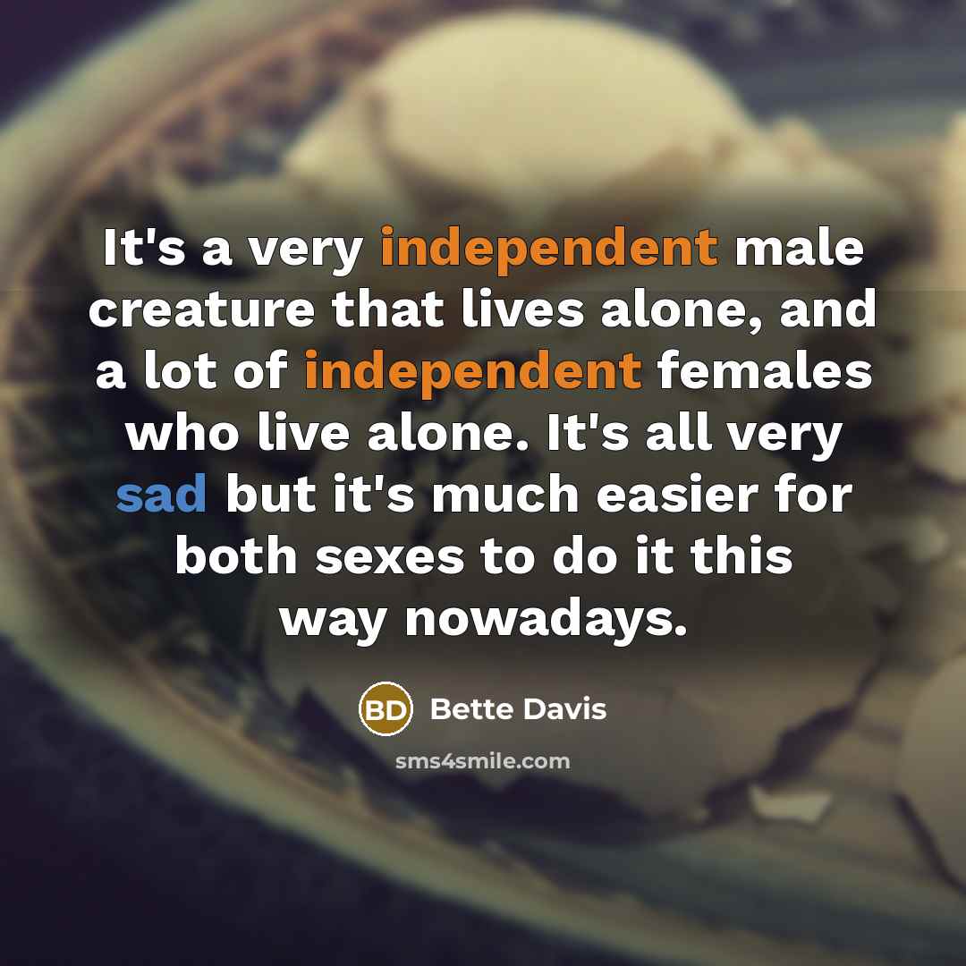 “It's a very independent male creature that lives alone, and a lot of independent females who live alone. It's all very sad but it's much easier for both sexes to do it this way nowadays.” quote by Bette Davis