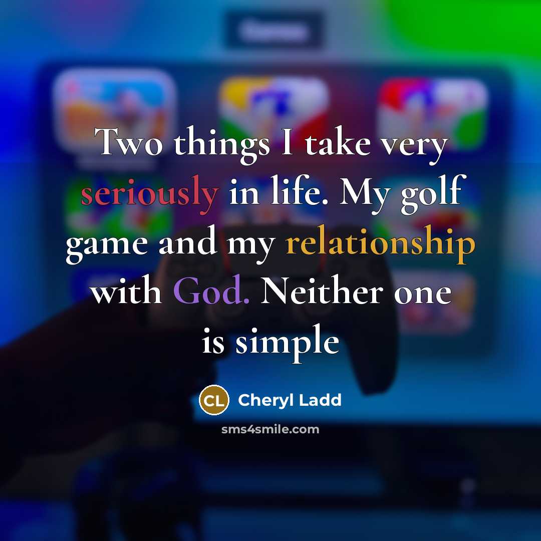 “Two things I take very seriously in life. My golf game and my relationship with God. Neither one is simple” quote by Cheryl Ladd