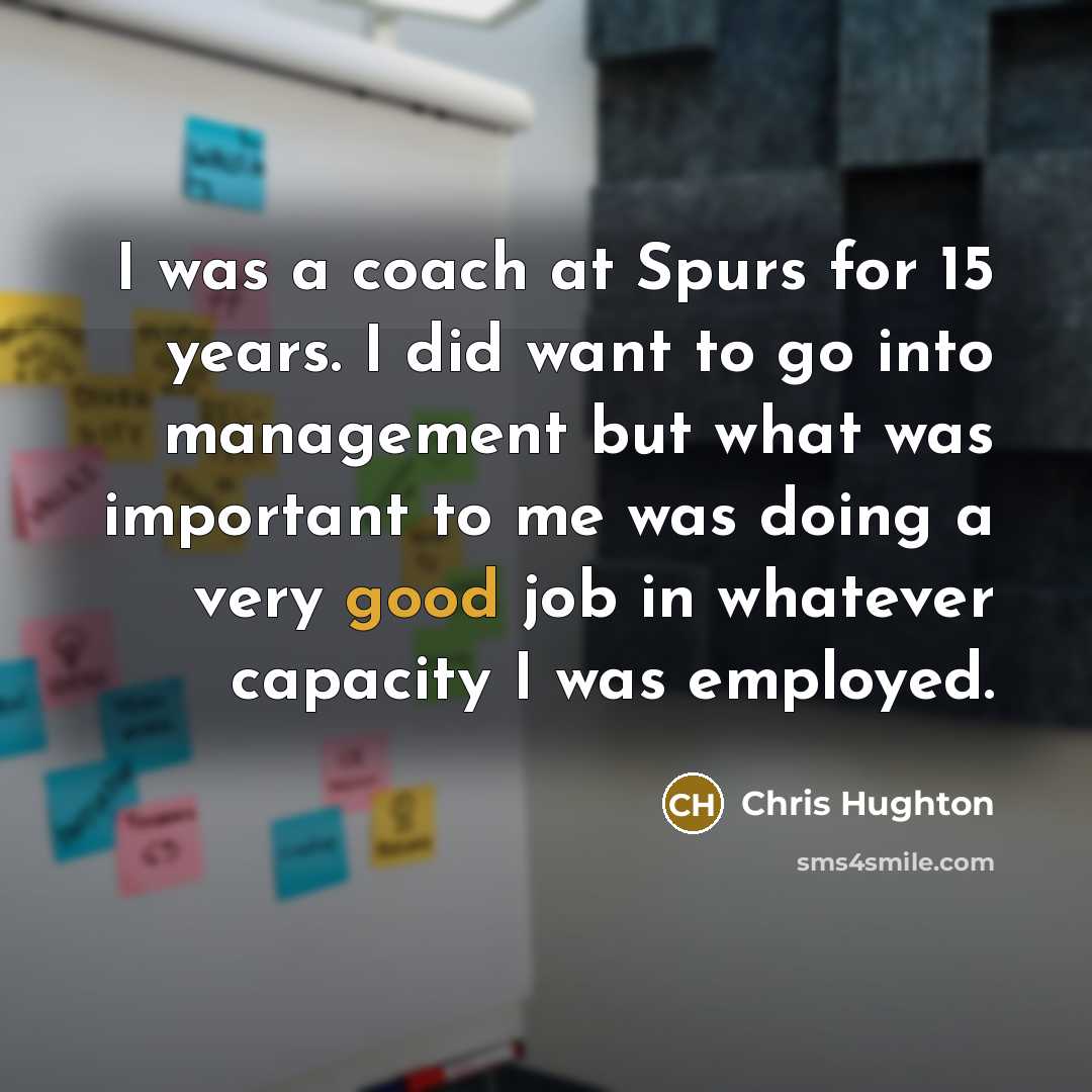 “I was a coach at Spurs for 15 years. I did want to go into management but what was important to me was doing a very good job in whatever capacity I was employed.” quote by Chris Hughton