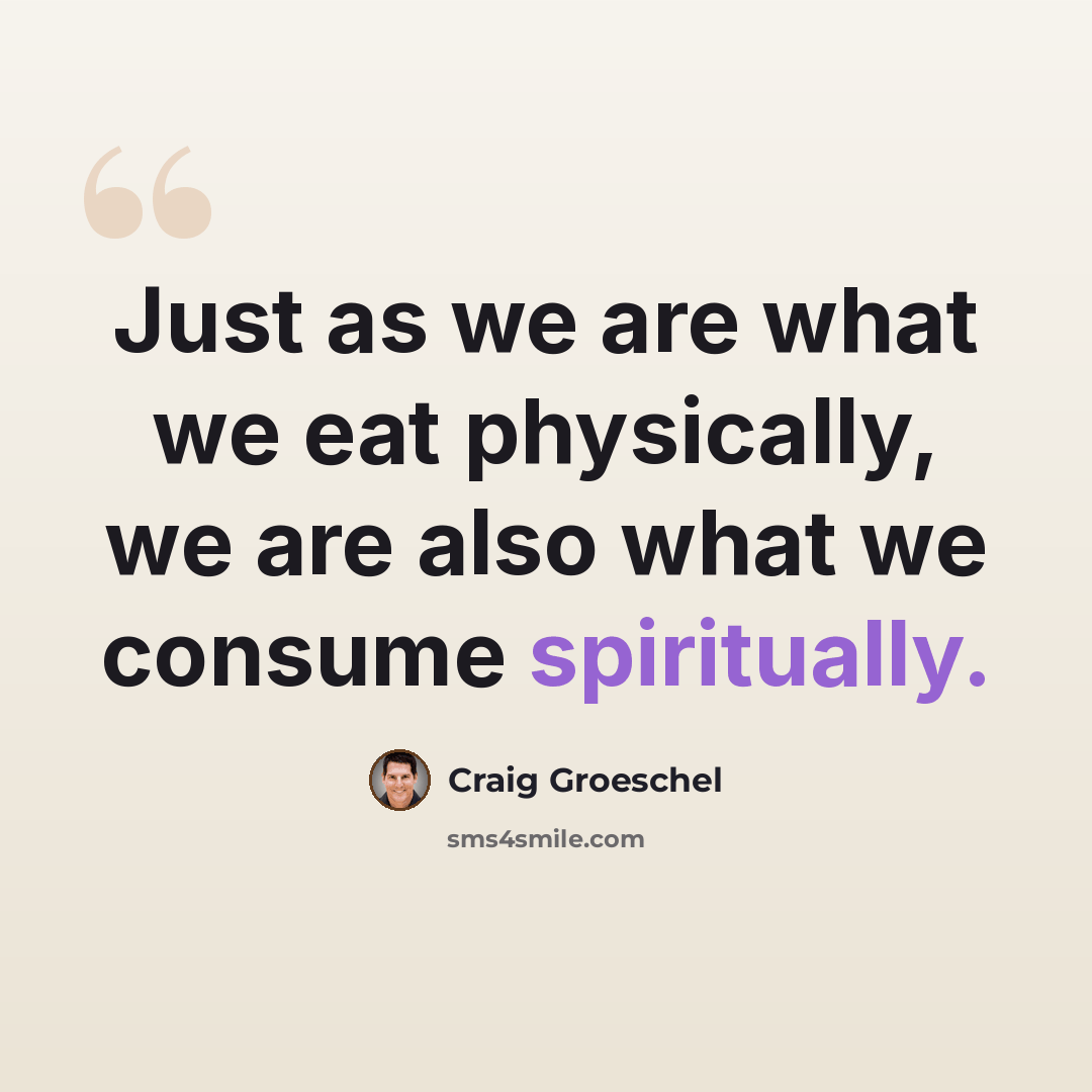 “Just as we are what we eat physically, we are also what we consume spiritually.” quote by Craig Groeschel