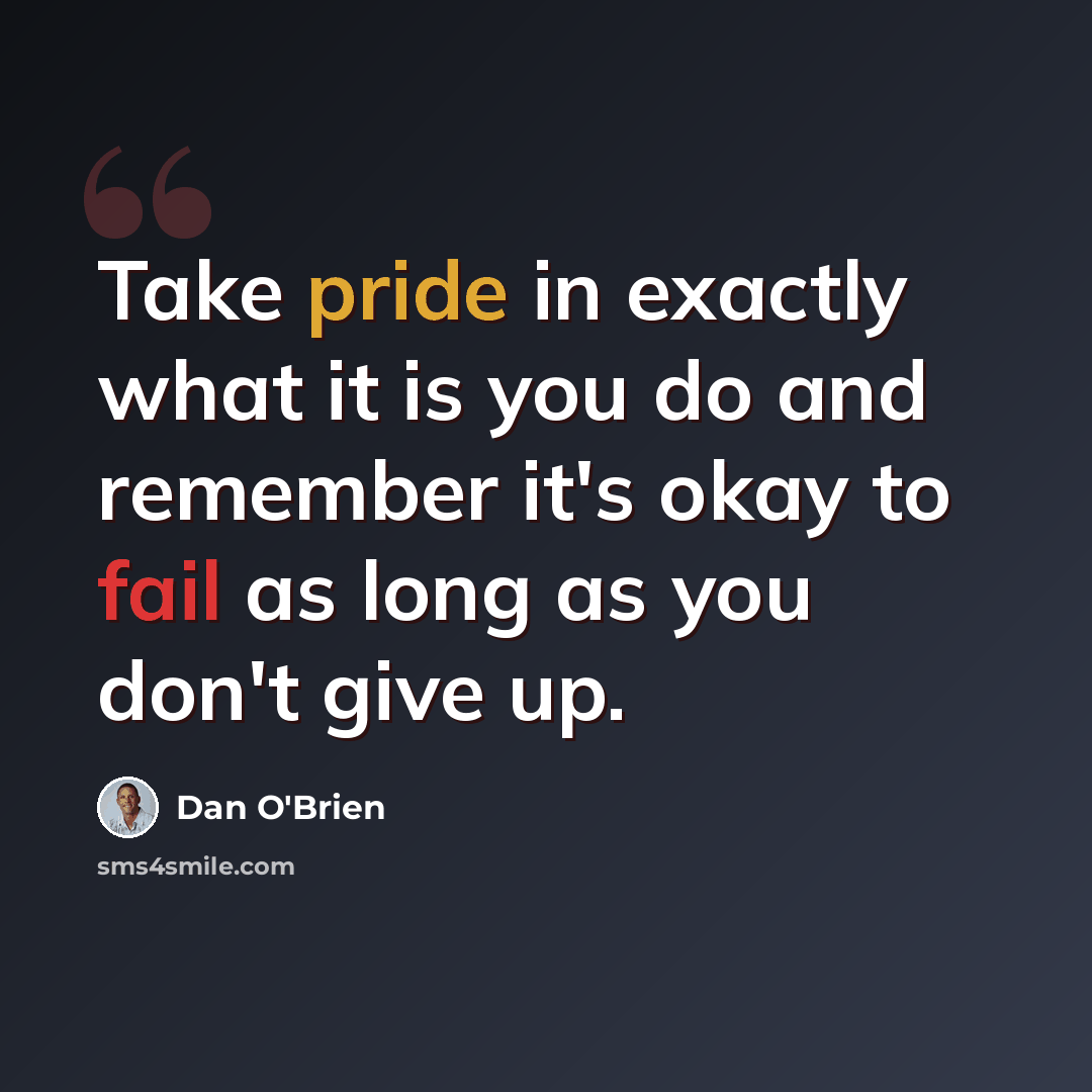 “Take pride in exactly what it is you do and remember it's okay to fail as long as you don't give up.” quote by Dan O'Brien