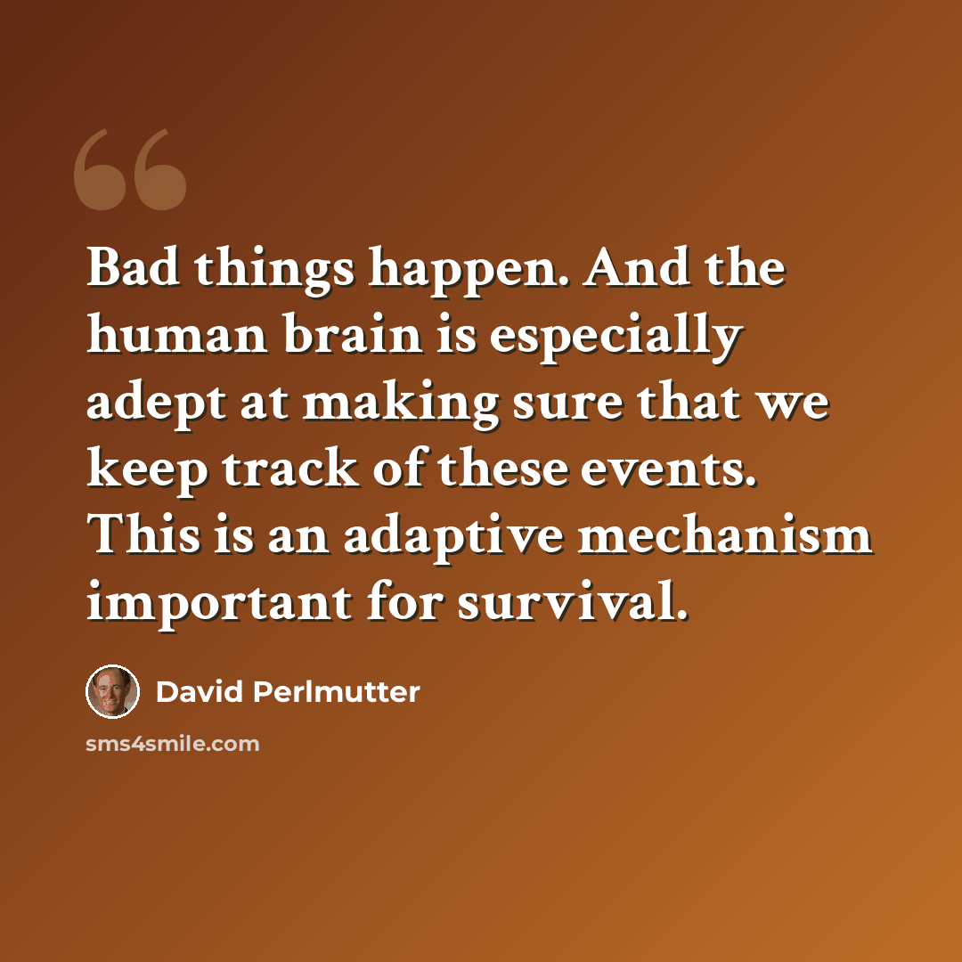 “Bad things happen. And the human brain is especially adept at making sure that we keep track of these events. This is an adaptive mechanism important for survival.” quote by David Perlmutter