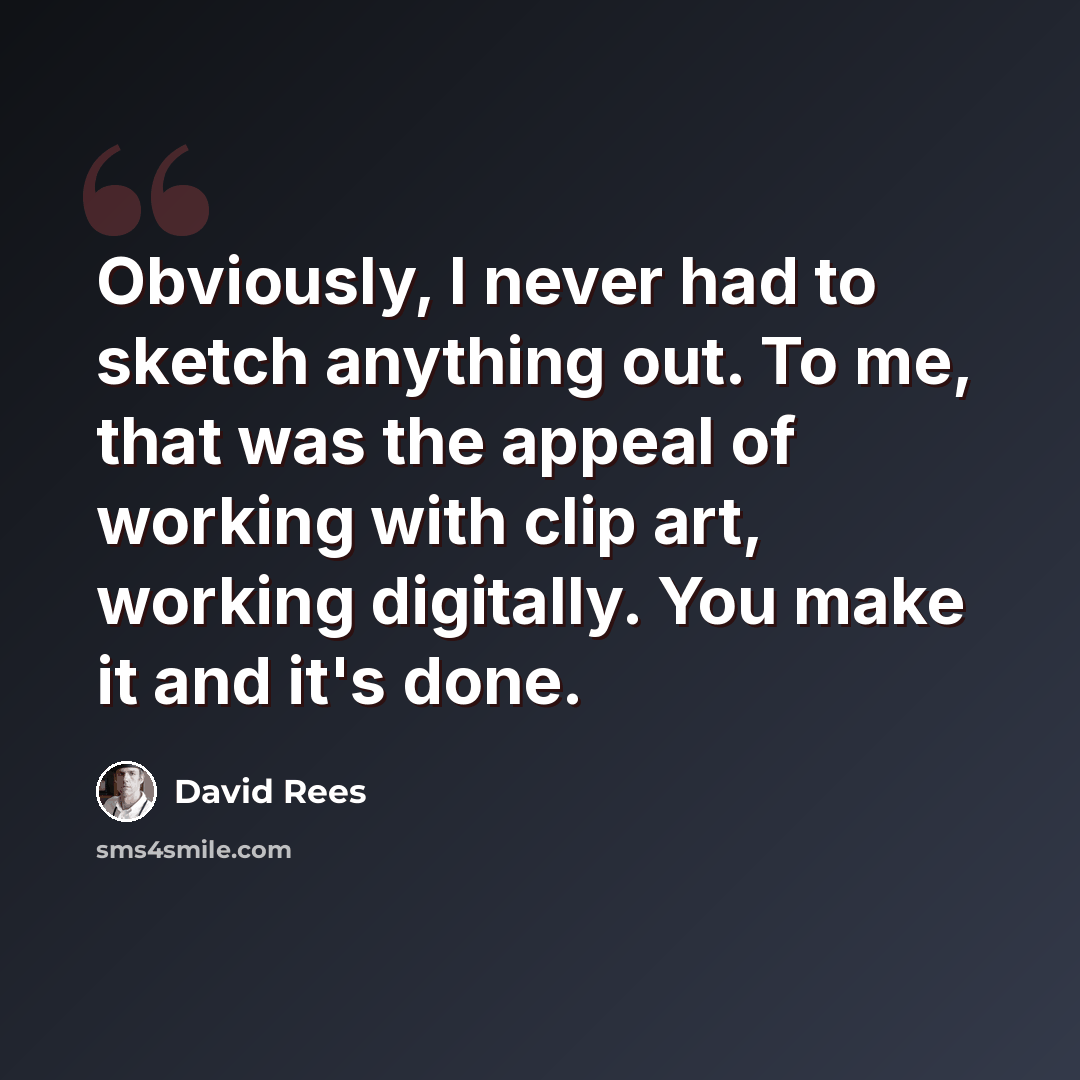 “Obviously, I never had to sketch anything out. To me, that was the appeal of working with clip art, working digitally. You make it and it's done.” quote by David Rees