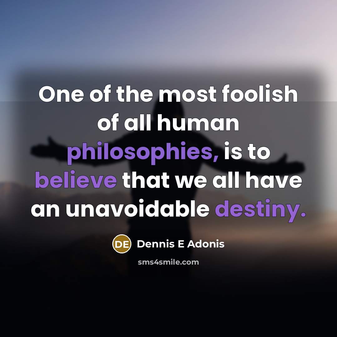 “One of the most foolish of all human philosophies, is to believe that we all have an unavoidable destiny.” quote by Dennis E Adonis
