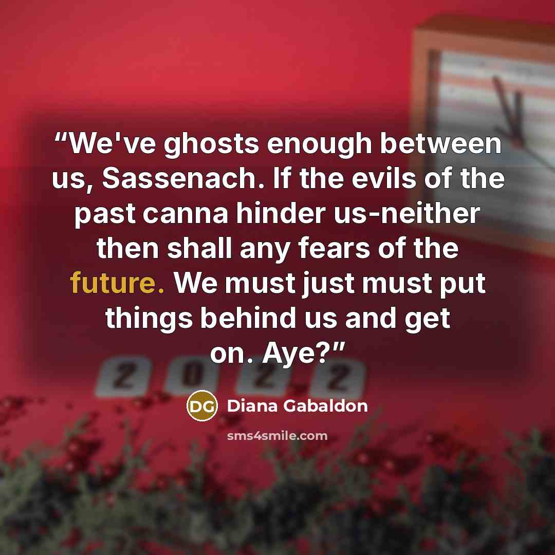 “We've ghosts enough between us, Sassenach. If the evils of the past canna hinder us-neither then shall any fears of the future. We must just must put things behind us and get on. Aye?” quote by Diana Gabaldon