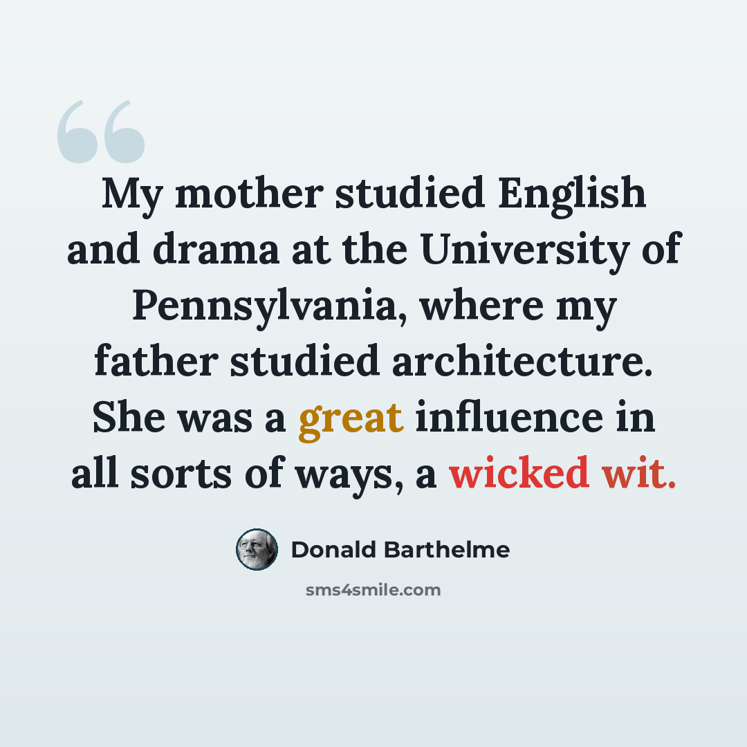 “My mother studied English and drama at the University of Pennsylvania, where my father studied architecture. She was a great influence in all sorts of ways, a wicked wit.” quote by Donald Barthelme