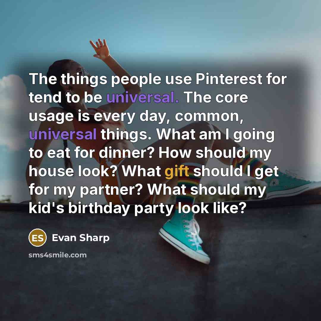 “The things people use Pinterest for tend to be universal. The core usage is every day, common, universal things. What am I going to eat for dinner? How should my house look? What gift should I get for my partner? What should my kid's birthday party look like?” quote by Evan Sharp