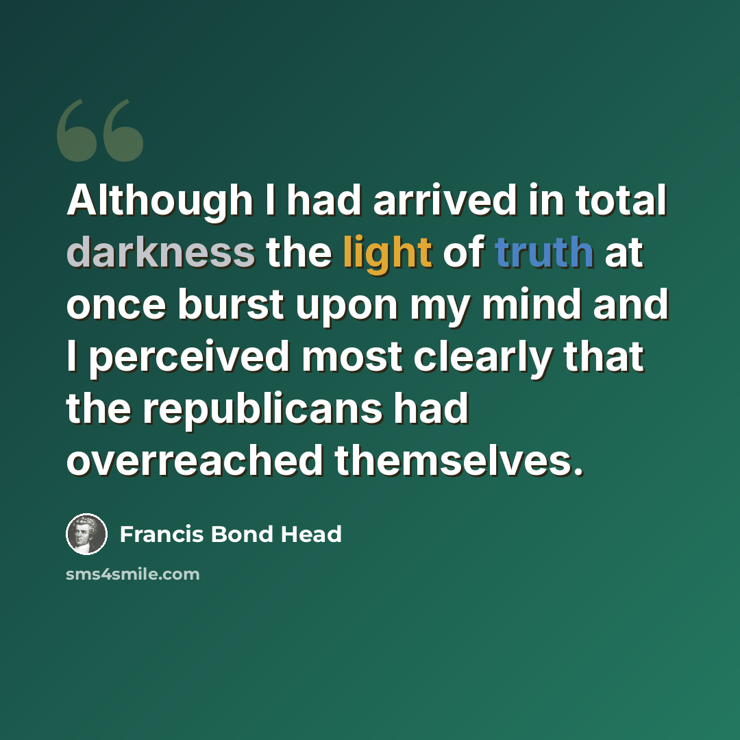 “Although I had arrived in total darkness the light of truth at once burst upon my mind and I perceived most clearly that the republicans had overreached themselves.” quote by Francis Bond Head
