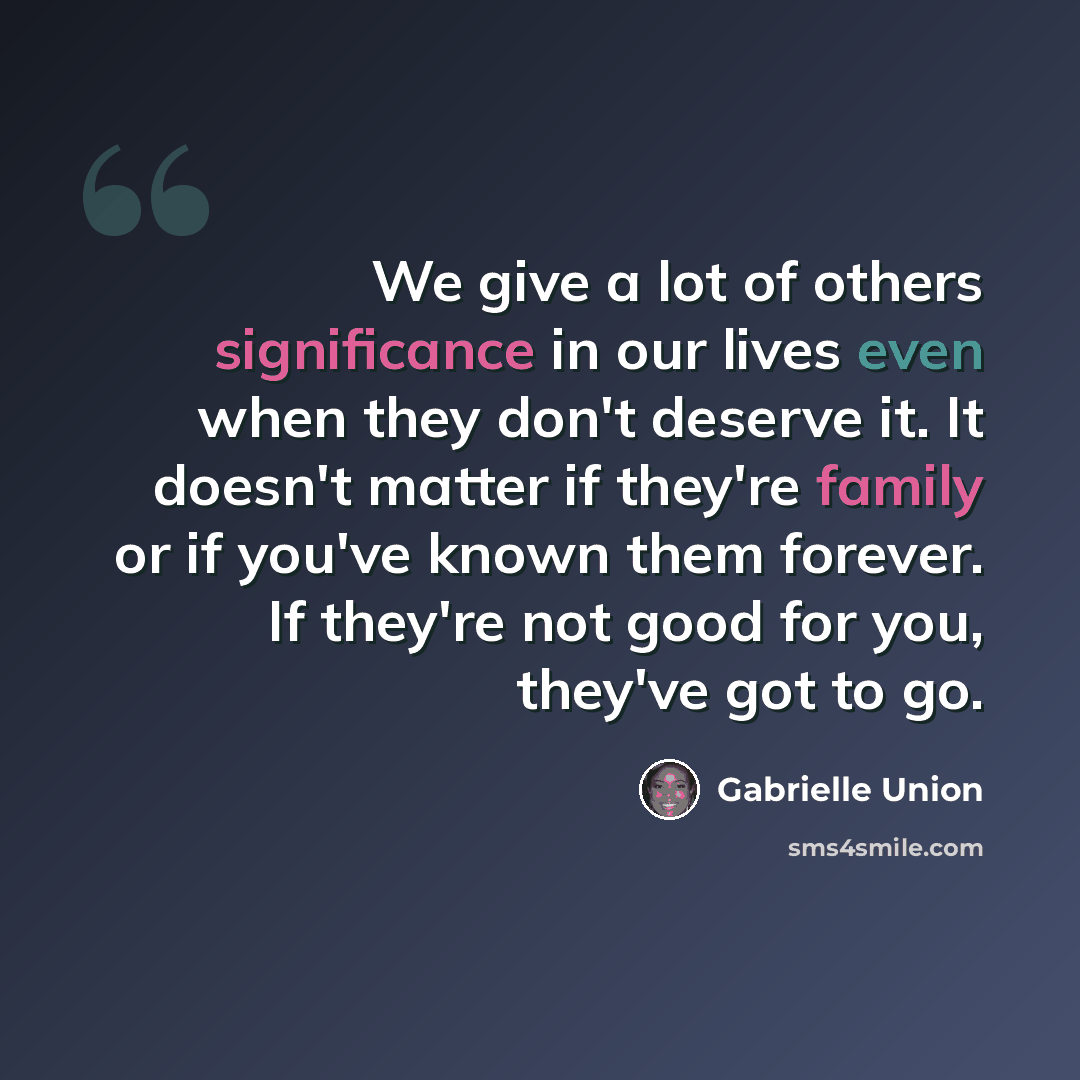 “We give a lot of others significance in our lives even when they don't deserve it. It doesn't matter if they're family or if you've known them forever. If they're not good for you, they've got to go.” quote by Gabrielle Union