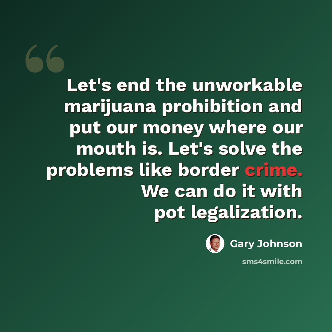 “Let's end the unworkable marijuana prohibition and put our money where our mouth is. Let's solve the problems like border crime. We can do it with pot legalization.” quote by Gary Johnson