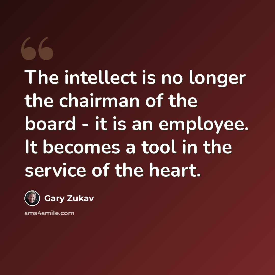 “The intellect is no longer the chairman of the board - it is an employee. It becomes a tool in the service of the heart.” quote by Gary Zukav