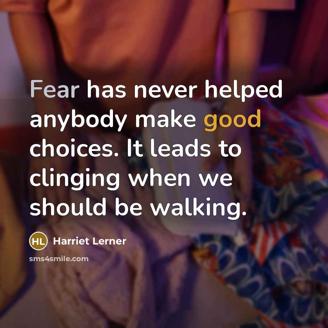 “Fear has never helped anybody make good choices. It leads to clinging when we should be walking.” quote by Harriet Lerner