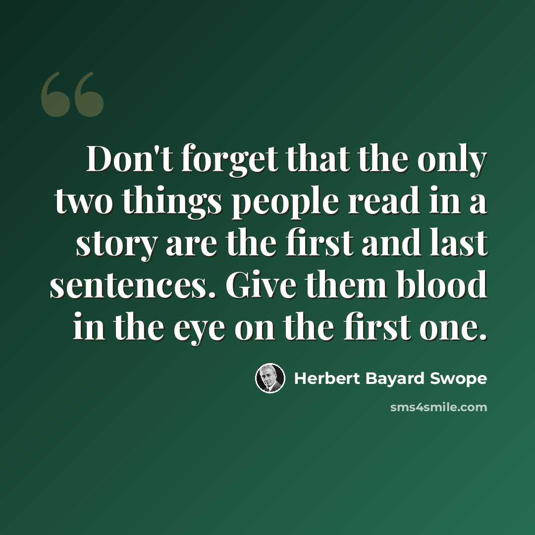 “Don't forget that the only two things people read in a story are the first and last sentences. Give them blood in the eye on the first one.” quote by Herbert Bayard Swope