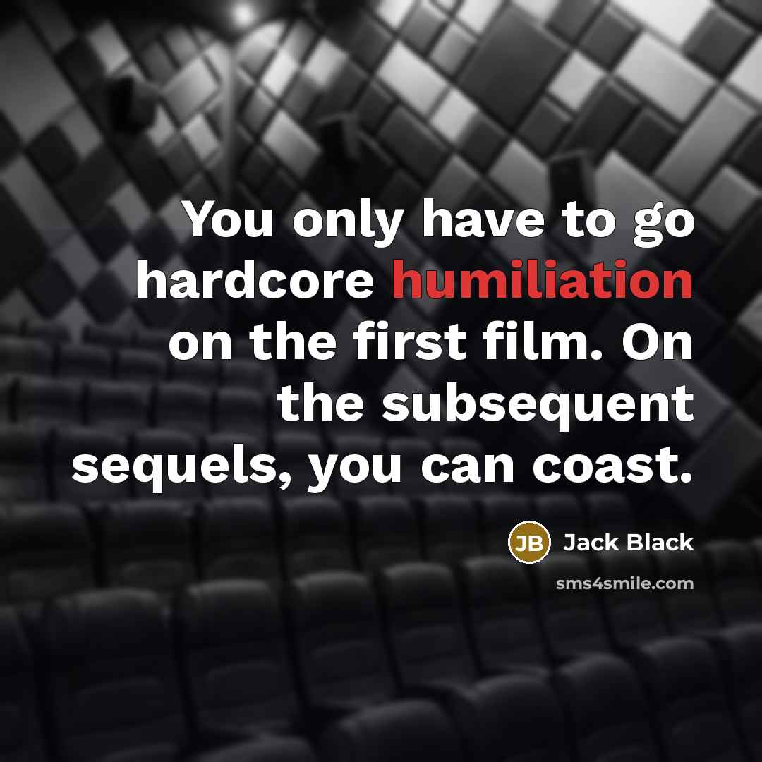 “You only have to go hardcore humiliation on the first film. On the subsequent sequels, you can coast.” quote by Jack Black