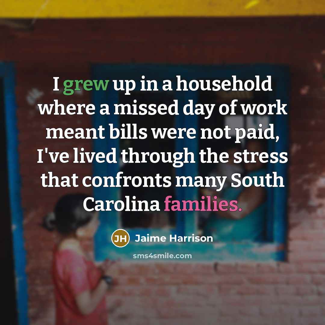 “I grew up in a household where a missed day of work meant bills were not paid, I've lived through the stress that confronts many South Carolina families.” quote by Jaime Harrison