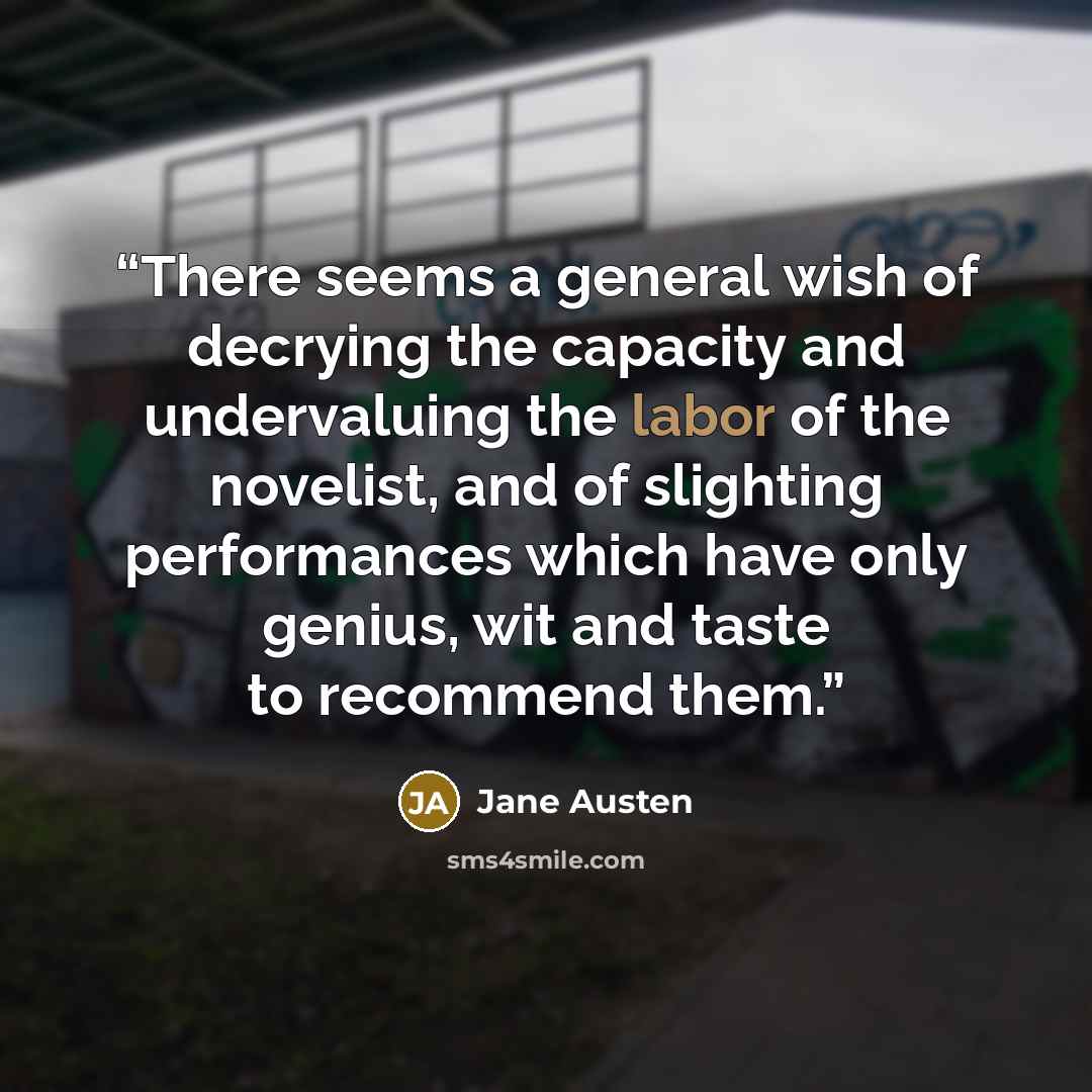“There seems a general wish of decrying the capacity and undervaluing the labor of the novelist, and of slighting performances which have only genius, wit and taste to recommend them.” quote by Jane Austen