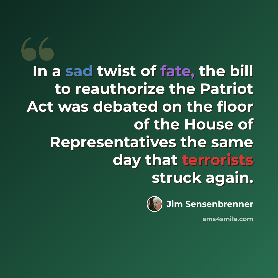 “In a sad twist of fate, the bill to reauthorize the Patriot Act was debated on the floor of the House of Representatives the same day that terrorists struck again.” quote by Jim Sensenbrenner