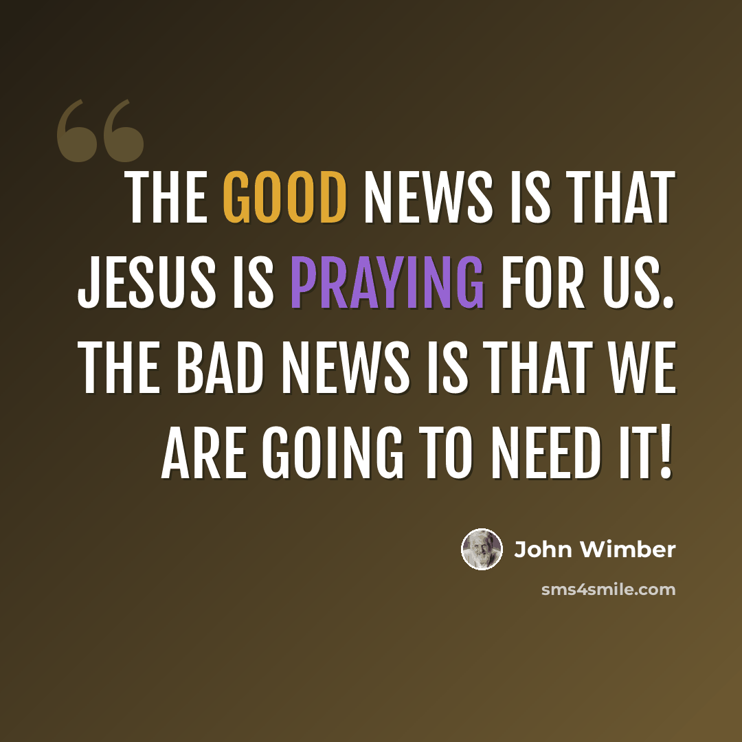 “The good news is that Jesus is praying for us. The bad news is that we are going to need it!” quote by John Wimber