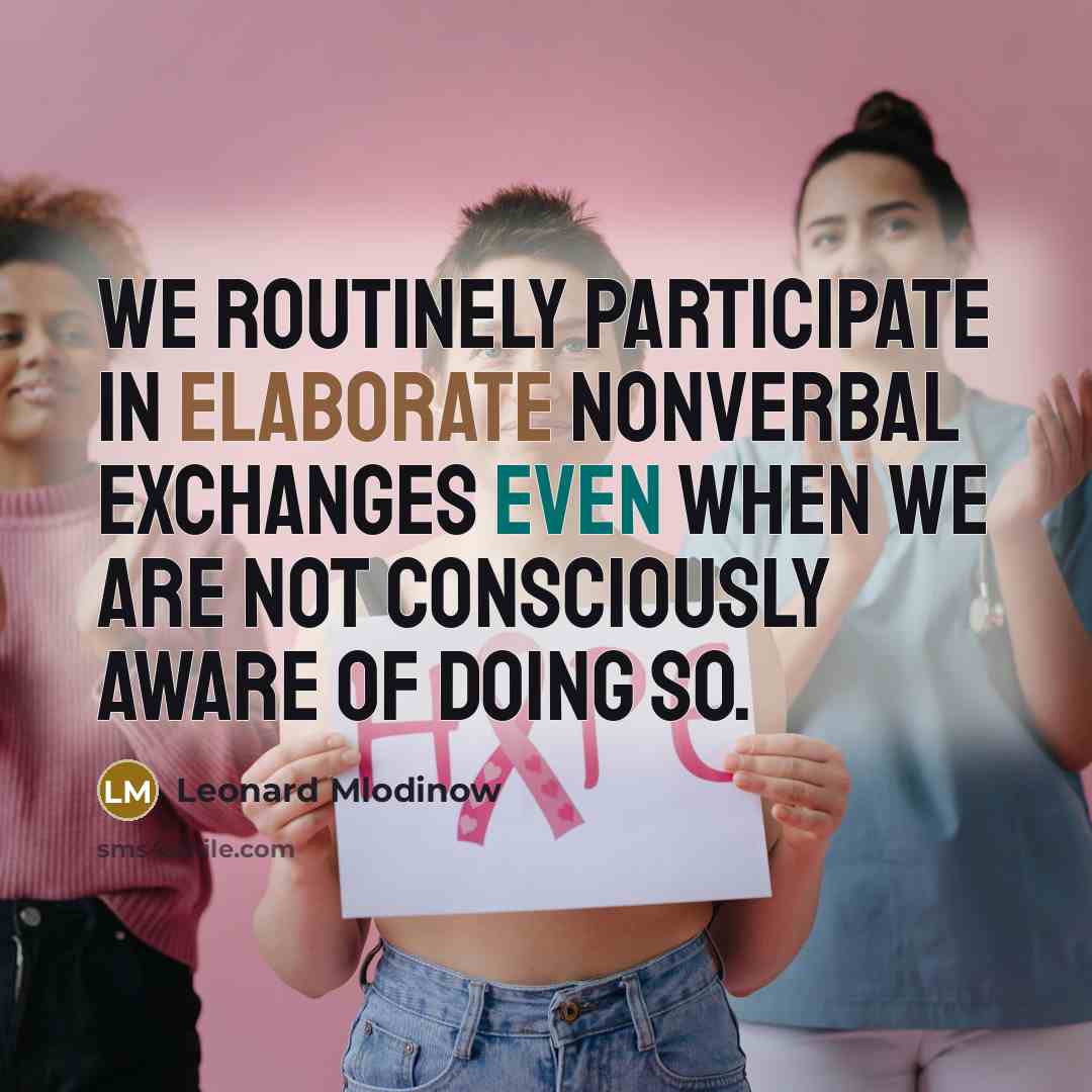 “We routinely participate in elaborate nonverbal exchanges even when we are not consciously aware of doing so.” quote by Leonard Mlodinow