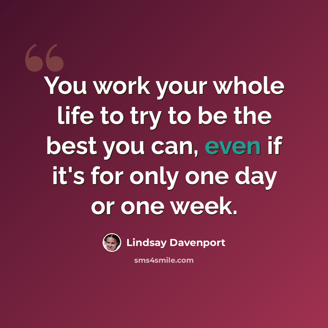 “You work your whole life to try to be the best you can, even if it's for only one day or one week.” quote by Lindsay Davenport
