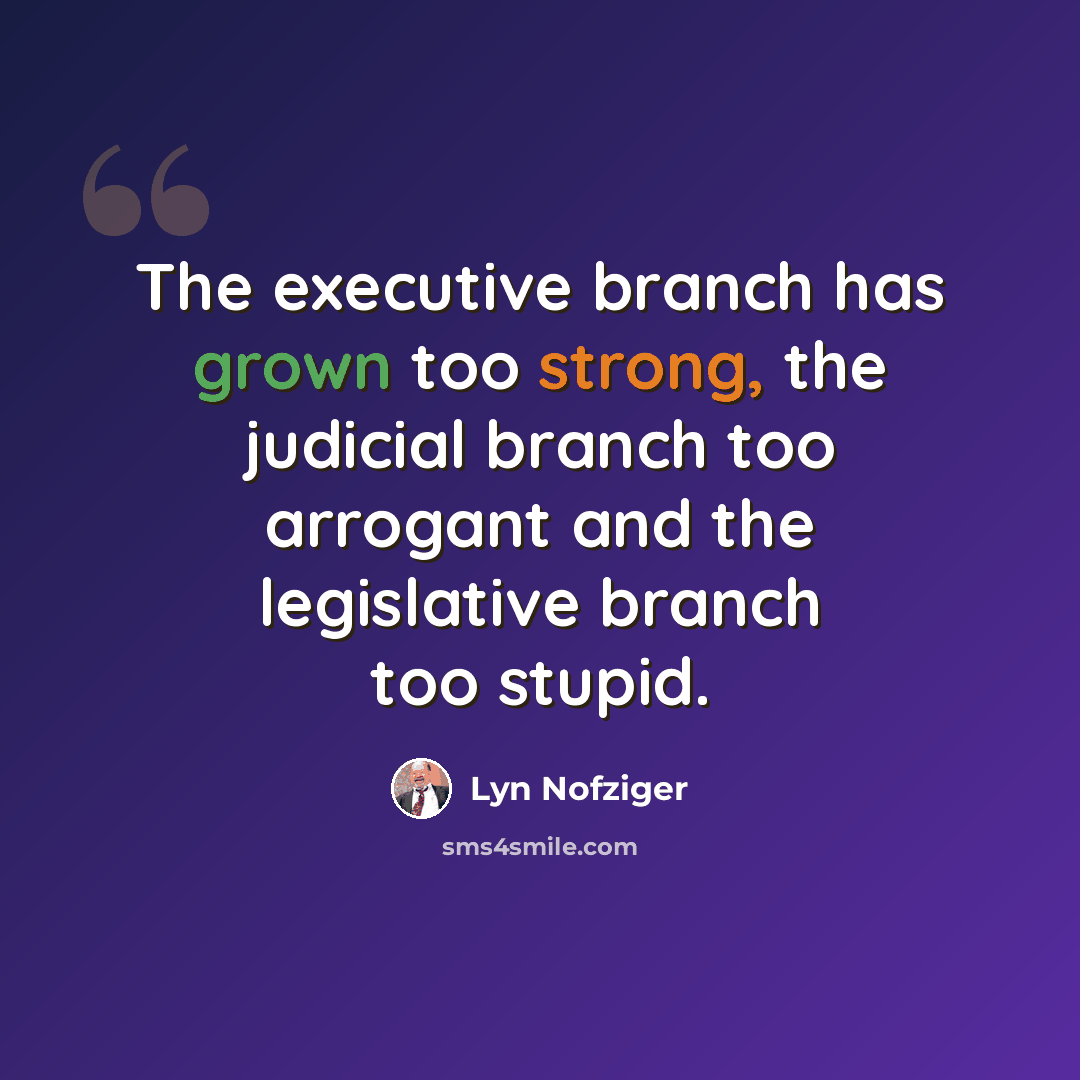 “The executive branch has grown too strong, the judicial branch too arrogant and the legislative branch too stupid.” quote by Lyn Nofziger