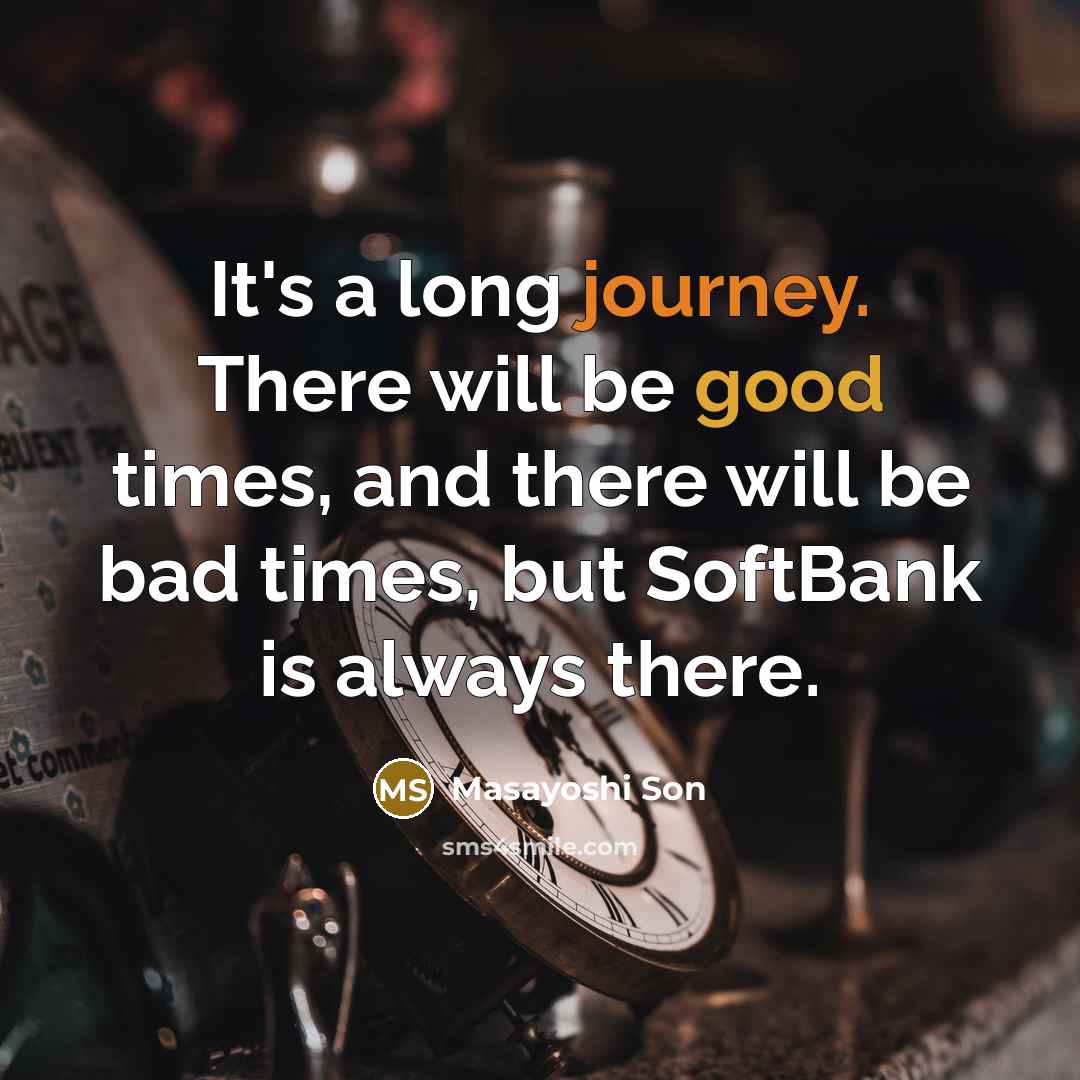 “It's a long journey. There will be good times, and there will be bad times, but SoftBank is always there.” quote by Masayoshi Son