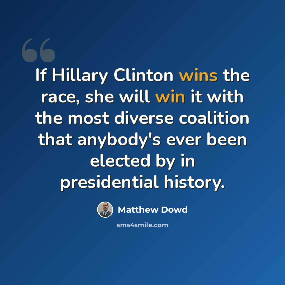 “If Hillary Clinton wins the race, she will win it with the most diverse coalition that anybody's ever been elected by in presidential history.” quote by Matthew Dowd