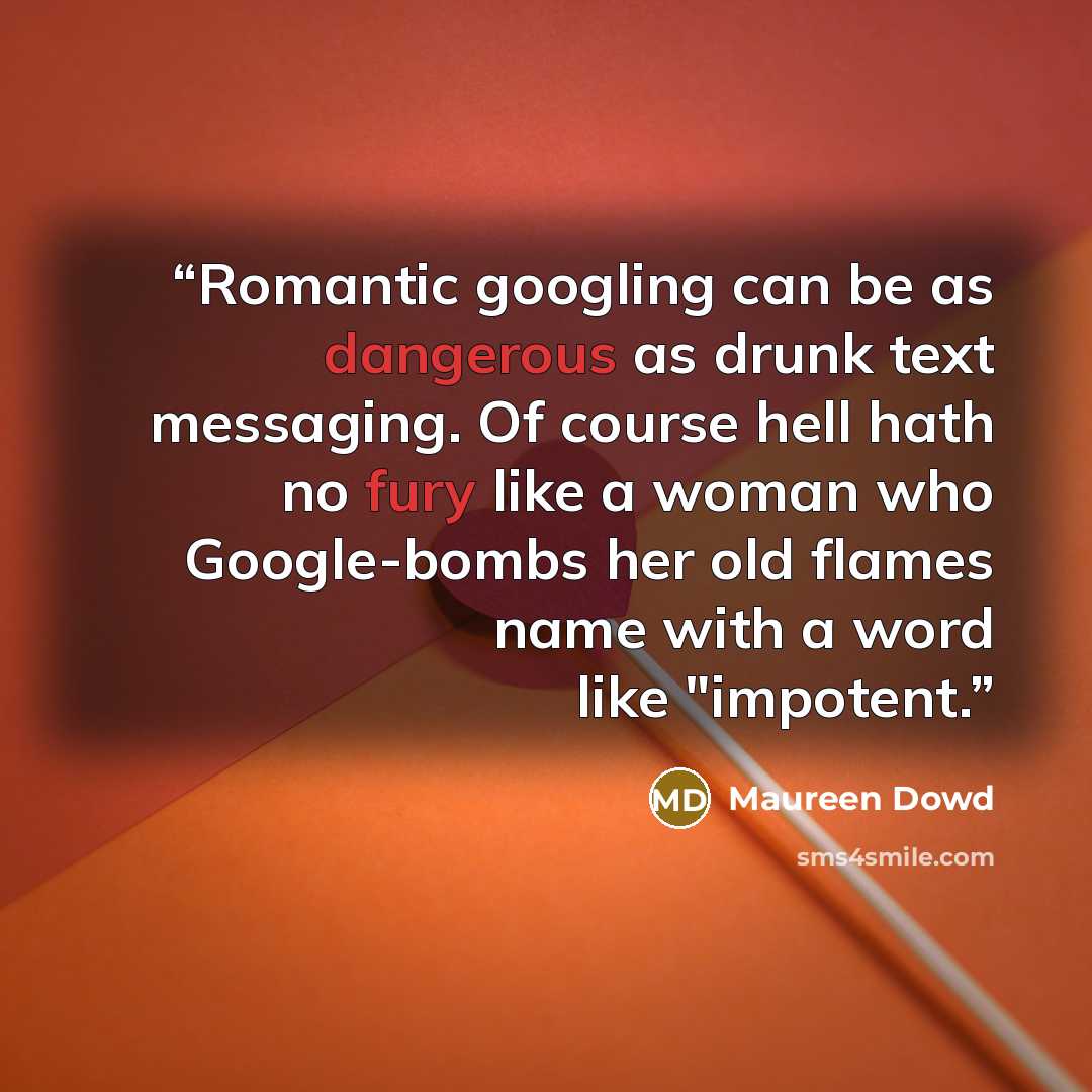 “Romantic googling can be as dangerous as drunk text messaging. Of course hell hath no fury like a woman who Google-bombs her old flames name with a word like "impotent.” quote by Maureen Dowd