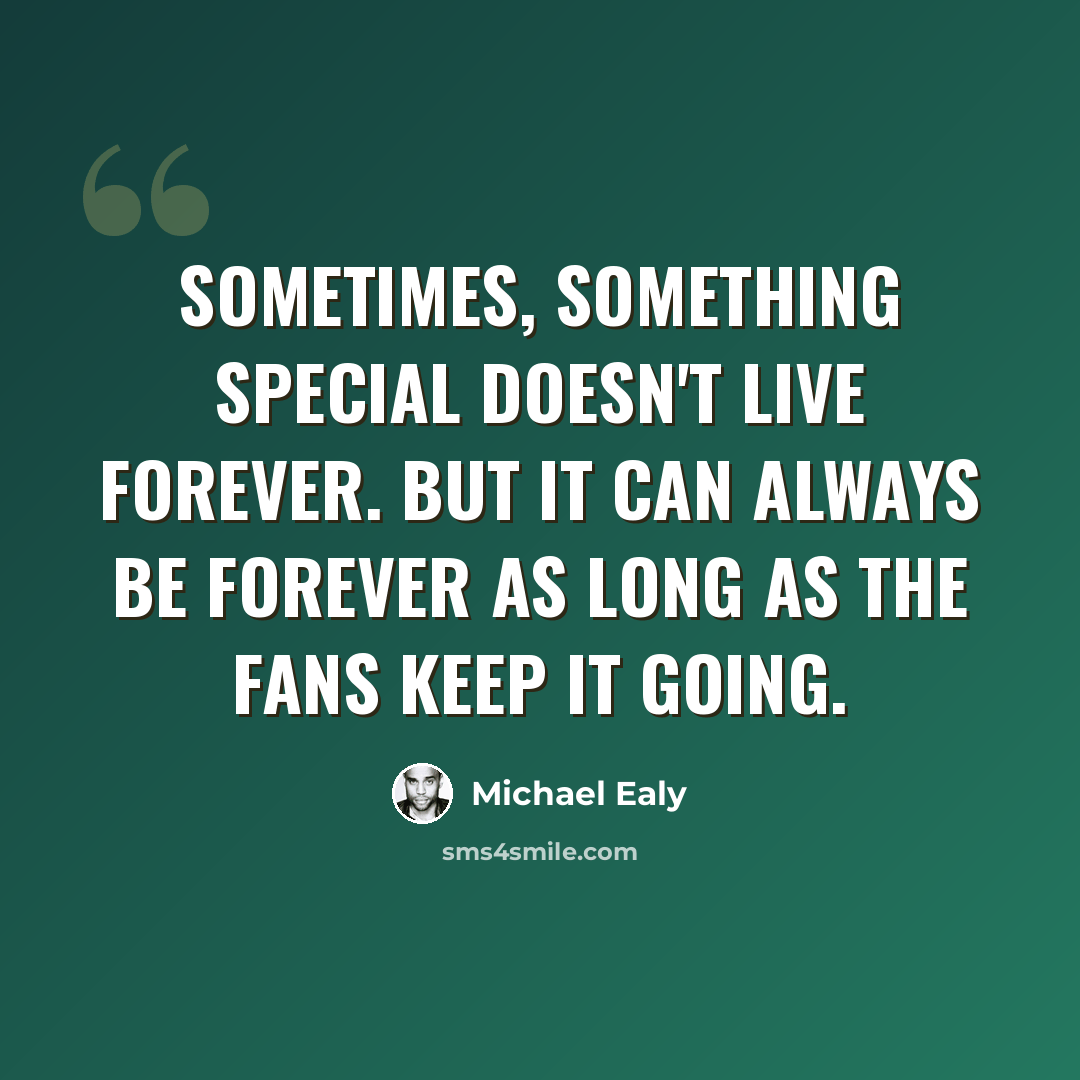 “Sometimes, something special doesn't live forever. But it can always be forever as long as the fans keep it going.” quote by Michael Ealy