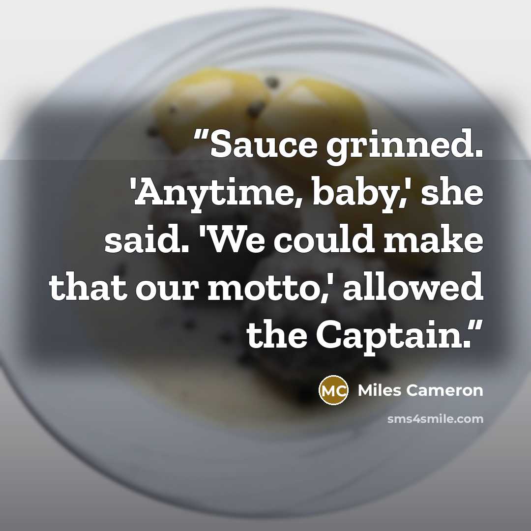 “Sauce grinned. 'Anytime, baby,' she said. 'We could make that our motto,' allowed the Captain.” quote by Miles Cameron