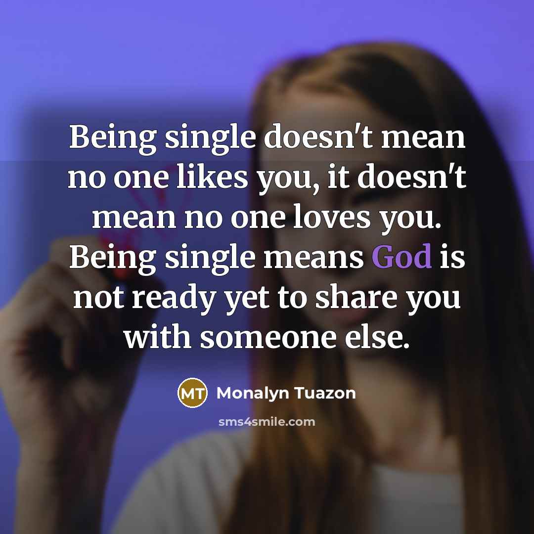 “Being single doesn't mean no one likes you, it doesn't mean no one loves you. Being single means God is not ready yet to share you with someone else.” quote by Monalyn Tuazon