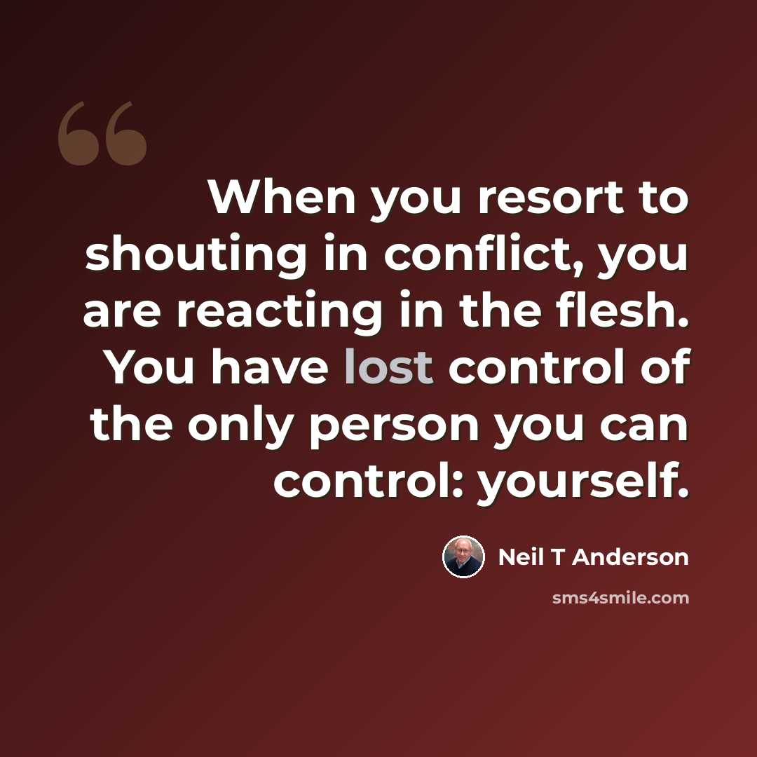 “When you resort to shouting in conflict, you are reacting in the flesh. You have lost control of the only person you can control: yourself.” quote by Neil T Anderson