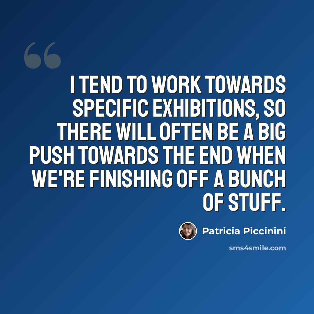 “I tend to work towards specific exhibitions, so there will often be a big push towards the end when we're finishing off a bunch of stuff.” quote by Patricia Piccinini
