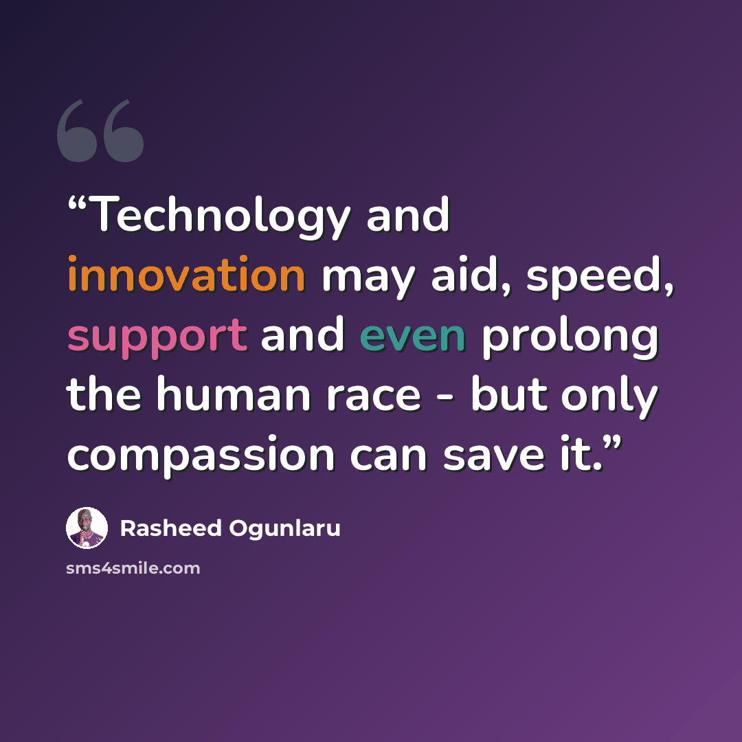 “Technology and innovation may aid, speed, support and even prolong the human race - but only compassion can save it.” quote by Rasheed Ogunlaru