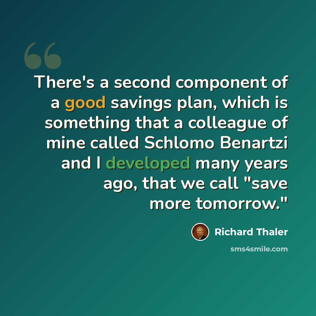 “There's a second component of a good savings plan, which is something that a colleague of mine called Schlomo Benartzi and I developed many years ago, that we call "save more tomorrow."” quote by Richard Thaler