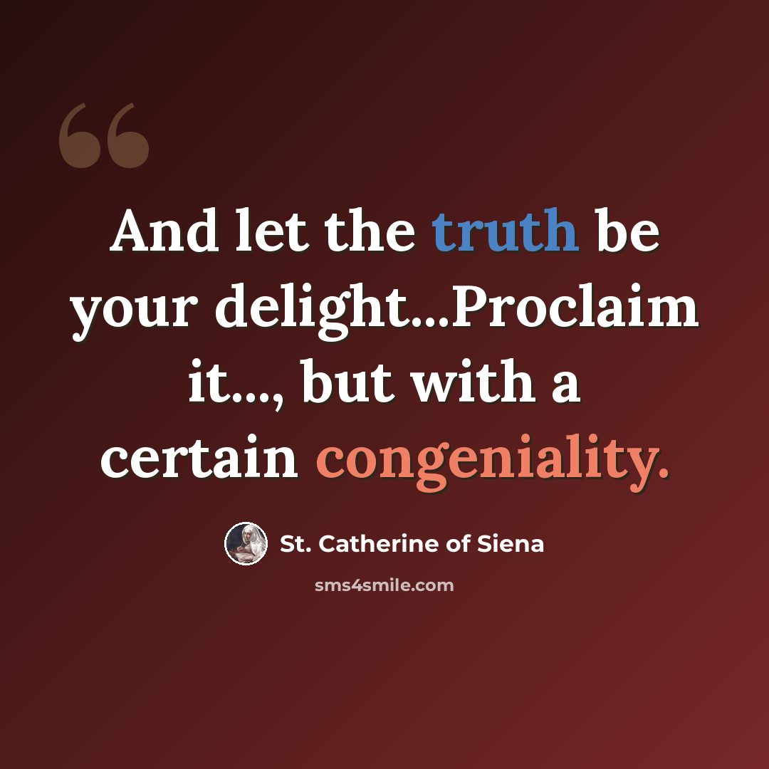 “And let the truth be your delight...Proclaim it..., but with a certain congeniality.” quote by St. Catherine of Siena