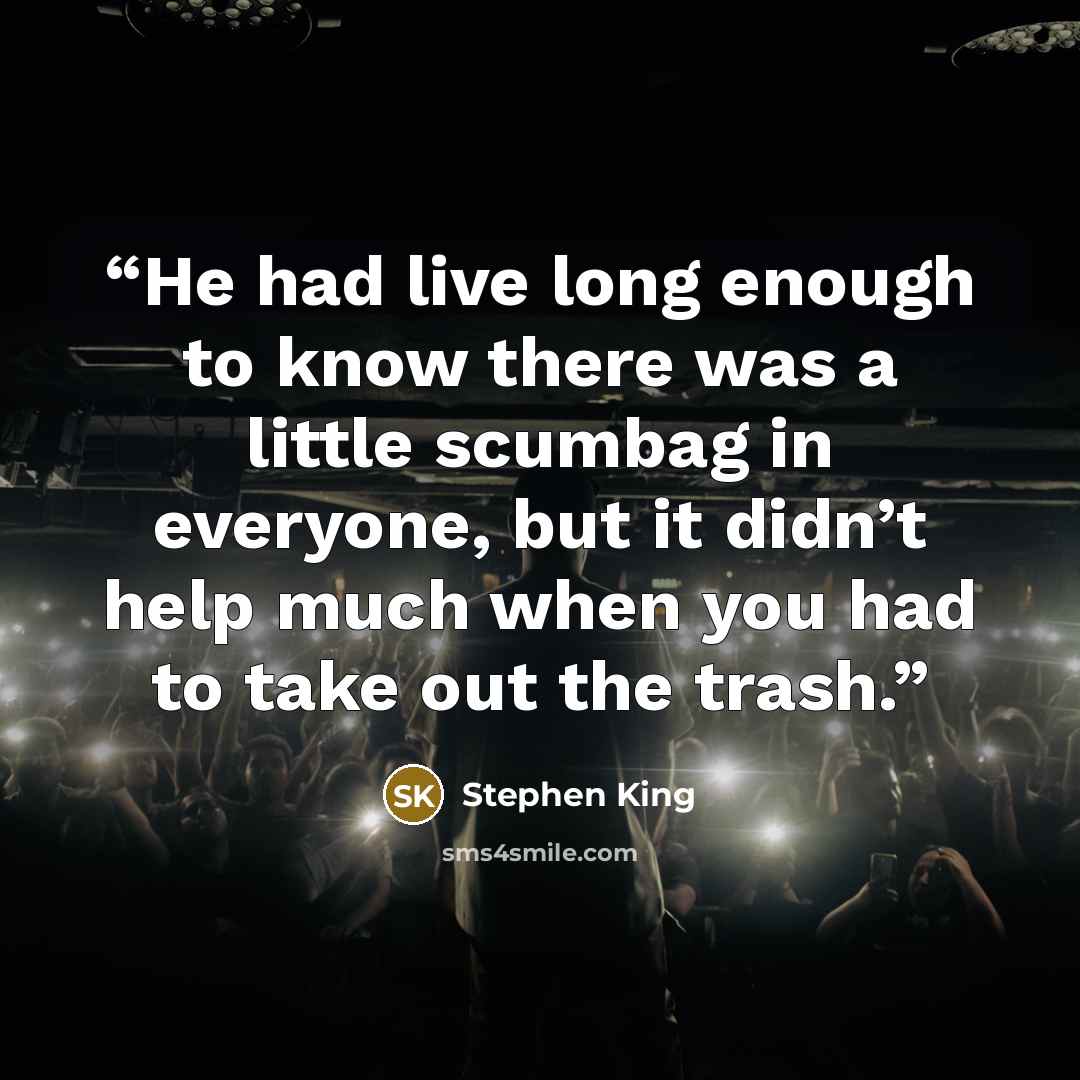 “He had live long enough to know there was a little scumbag in everyone, but it didn’t help much when you had to take out the trash.” quote by Stephen King