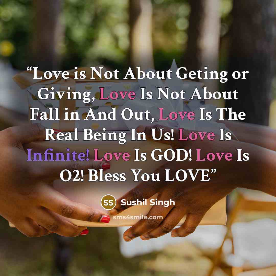 “Love is Not About Geting or Giving, Love Is Not About Fall in And Out, Love Is The Real Being In Us! Love Is Infinite! Love Is GOD! Love Is O2! Bless You LOVE” quote by Sushil Singh