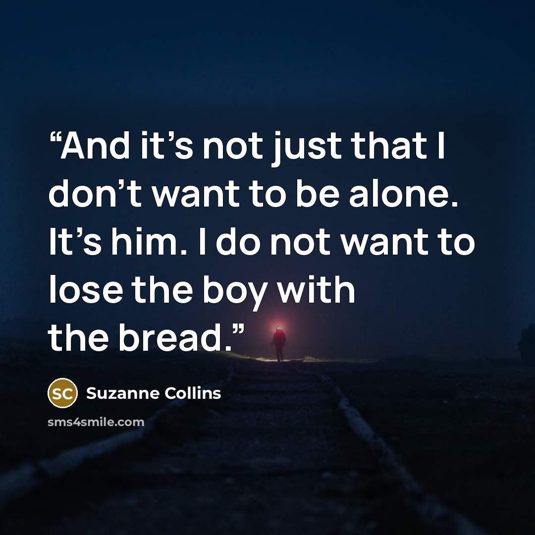 “And it's not just that I don't want to be alone. It's him. I do not want to lose the boy with the bread.” quote by Suzanne Collins