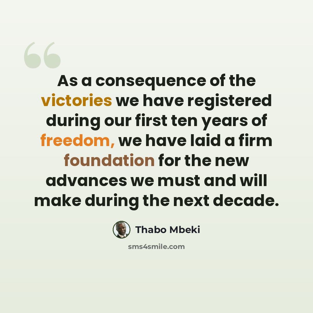 “As a consequence of the victories we have registered during our first ten years of freedom, we have laid a firm foundation for the new advances we must and will make during the next decade.” quote by Thabo Mbeki
