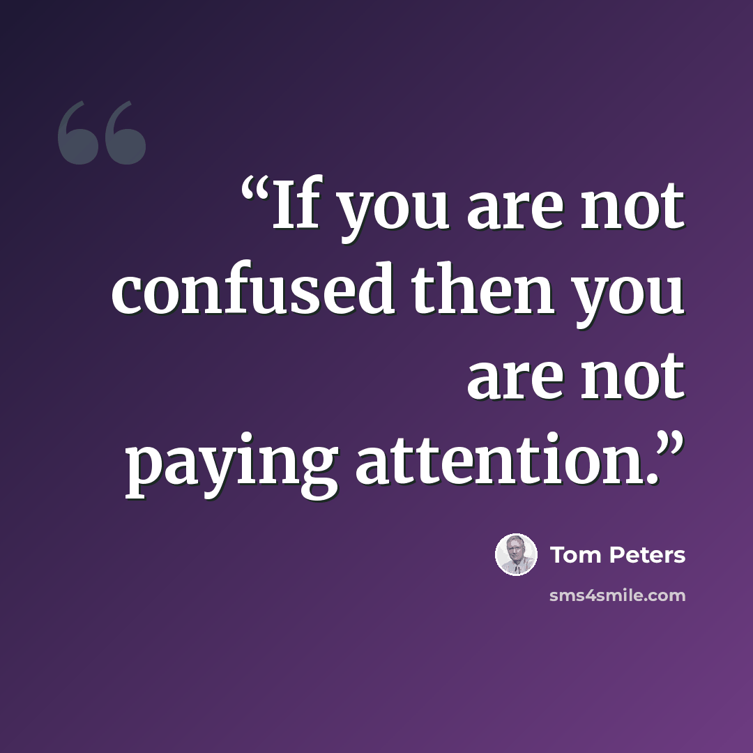 “If you are not confused then you are not paying attention.” quote by Tom Peters