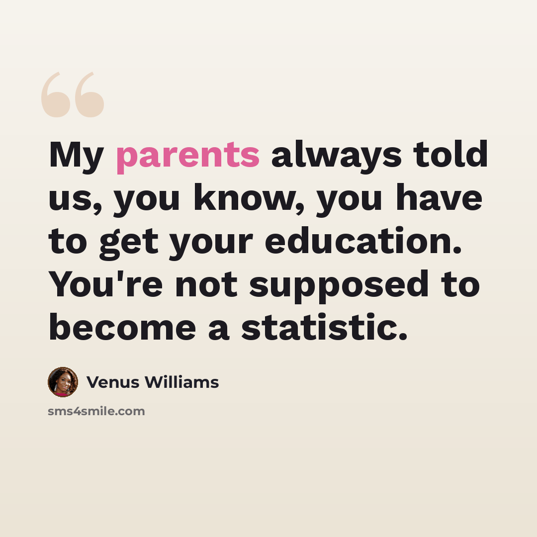 “My parents always told us, you know, you have to get your education. You're not supposed to become a statistic.” quote by Venus Williams